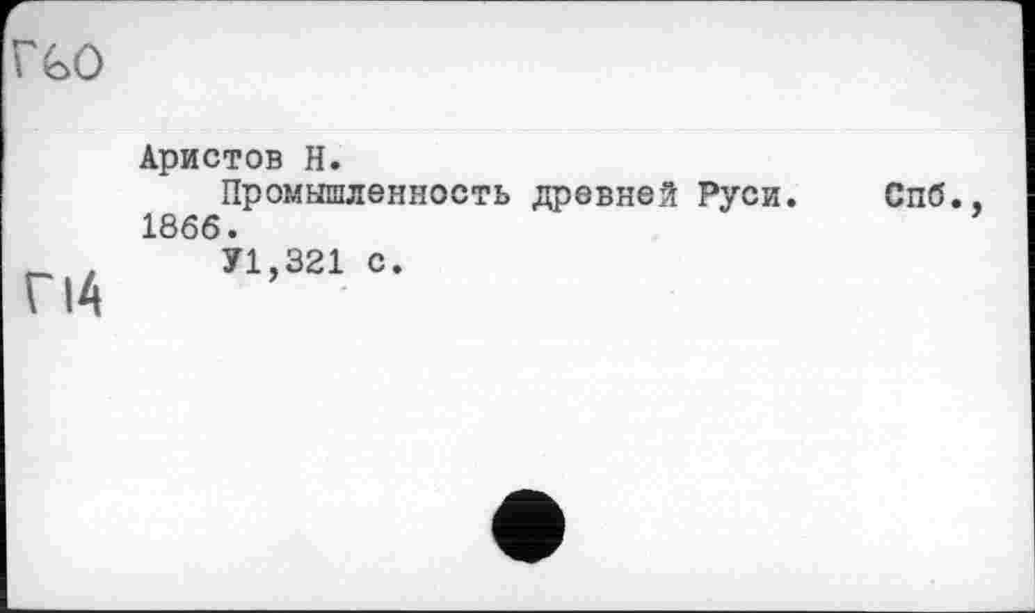 ﻿ГьО
Аристов Н.
Промышленность древней Руси. 1866.
г 14	71,321 с‘
Спб.